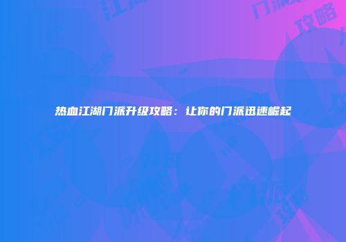 热血江湖门派升级攻略：让你的门派迅速崛起