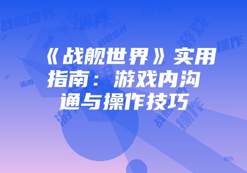 《战舰世界》实用指南：游戏内沟通与操作技巧