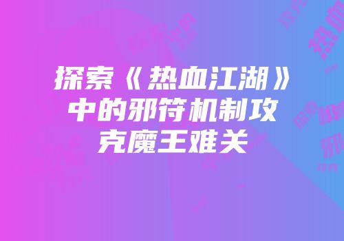 探索《热血江湖》中的邪符机制攻克魔王难关