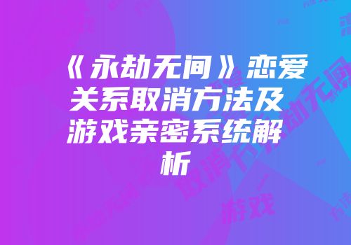 《永劫无间》恋爱关系取消方法及游戏亲密系统解析