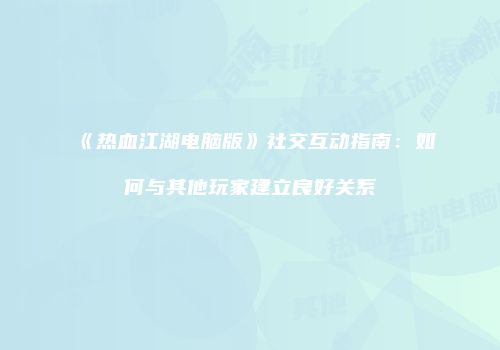 《热血江湖电脑版》社交互动指南：如何与其他玩家建立良好关系