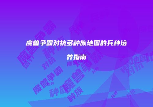 魔兽争霸对抗多种族地图的兵种培养指南