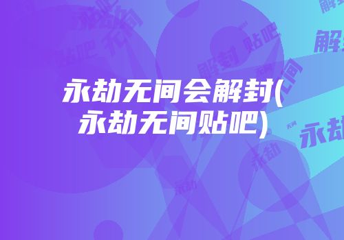 永劫无间会解封(永劫无间贴吧)