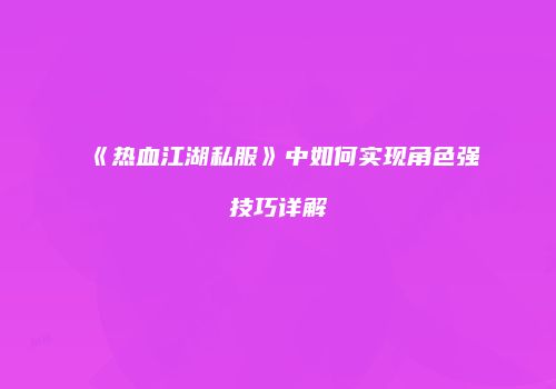 《热血江湖私服》中如何实现角色强技巧详解