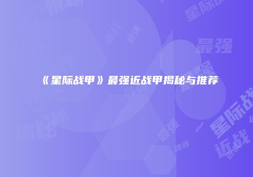 《星际战甲》最强近战甲揭秘与推荐
