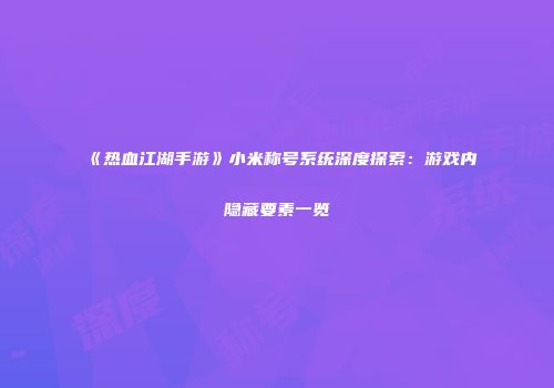 《热血江湖手游》小米称号系统深度探索：游戏内隐藏要素一览