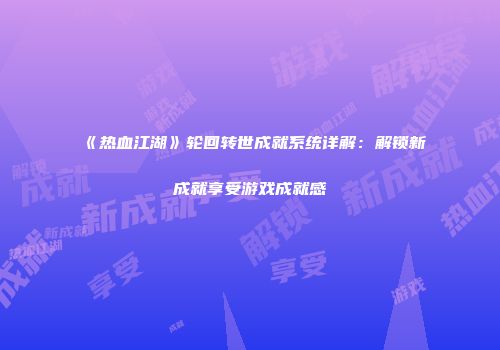 《热血江湖》轮回转世成就系统详解：解锁新成就享受游戏成就感