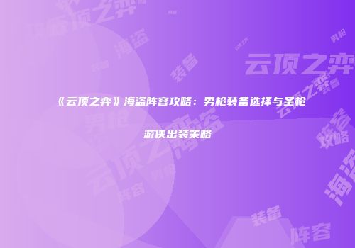 《云顶之弈》海盗阵容攻略：男枪装备选择与圣枪游侠出装策略