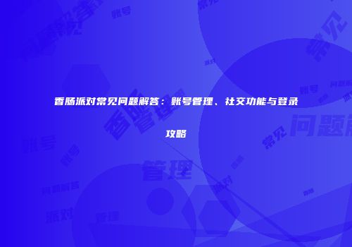 香肠派对常见问题解答：账号管理、社交功能与登录攻略