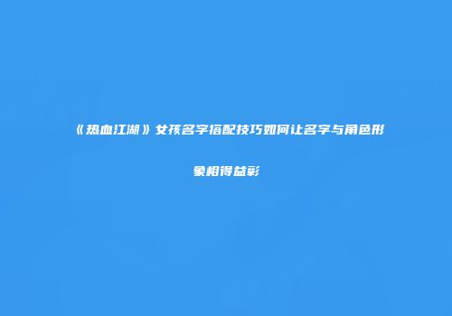 《热血江湖》女孩名字搭配技巧如何让名字与角色形象相得益彰