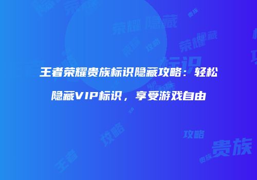 王者荣耀贵族标识隐藏攻略：轻松隐藏VIP标识，享受游戏自由