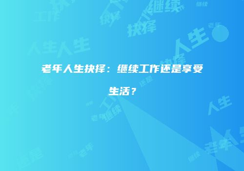 老年人生抉择：继续工作还是享受生活？