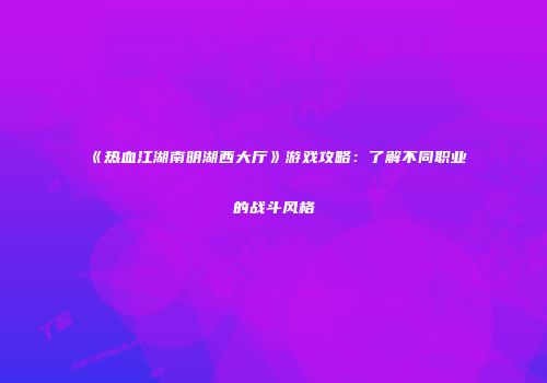 《热血江湖南明湖西大厅》游戏攻略：了解不同职业的战斗风格