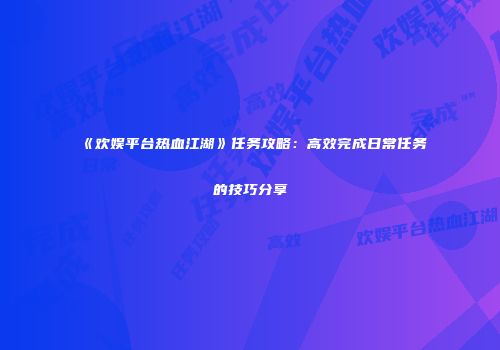 《欢娱平台热血江湖》任务攻略：高效完成日常任务的技巧分享