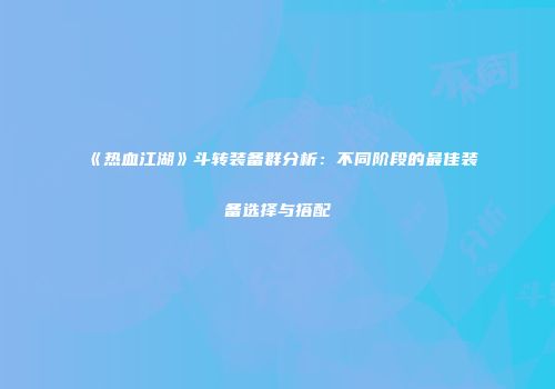 《热血江湖》斗转装备群分析：不同阶段的最佳装备选择与搭配