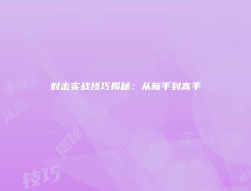 射击实战技巧揭秘：从新手到高手