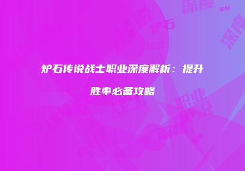 炉石传说战士职业深度解析：提升胜率必备攻略