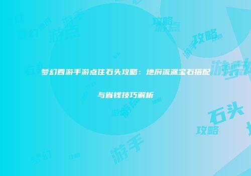 梦幻西游手游点住石头攻略：地府流派宝石搭配与省钱技巧解析