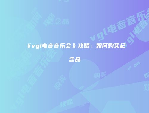 《vgl电音音乐会》攻略：如何购买纪念品