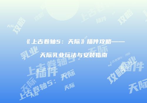《上古卷轴5：天际》插件攻略——天际乳业玩法与安装指南