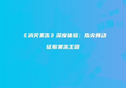 《消灭果冻》深度体验：指尖舞动征服果冻王国