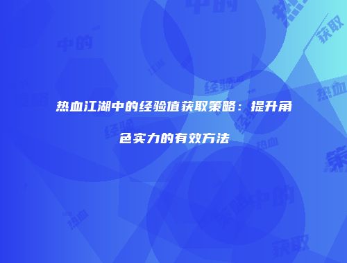 热血江湖中的经验值获取策略：提升角色实力的有效方法