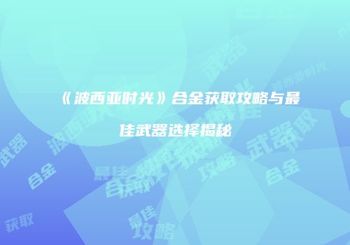 《波西亚时光》合金获取攻略与最佳武器选择揭秘