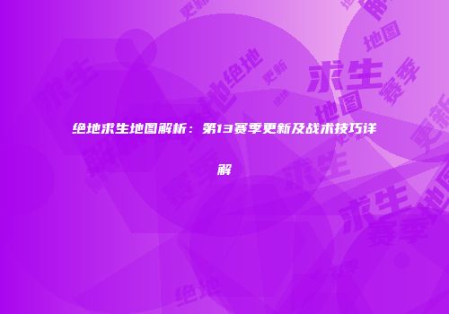 绝地求生地图解析：第13赛季更新及战术技巧详解