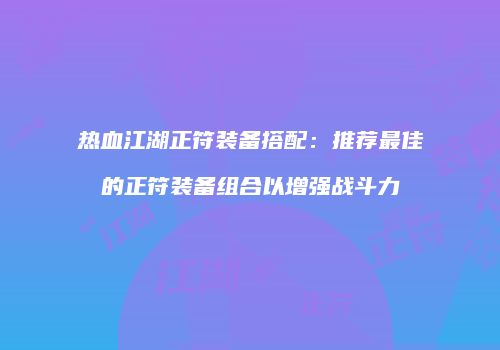 热血江湖正符装备搭配：推荐最佳的正符装备组合以增强战斗力