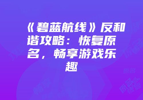 《碧蓝航线》反和谐攻略：恢复原名，畅享游戏乐趣