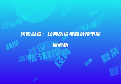 火影忍者：经典战役与复杂情节深度解析