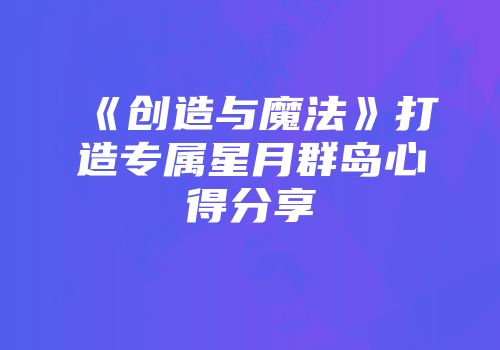 《创造与魔法》打造专属星月群岛心得分享