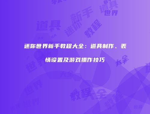 迷你世界新手教程大全：道具制作、表情设置及游戏操作技巧