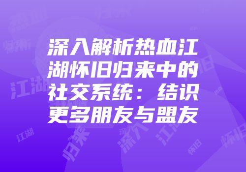 深入解析热血江湖怀旧归来中的社交系统：结识更多朋友与盟友