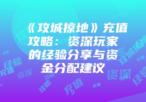 《攻城掠地》充值攻略：资深玩家的经验分享与资金分配建议