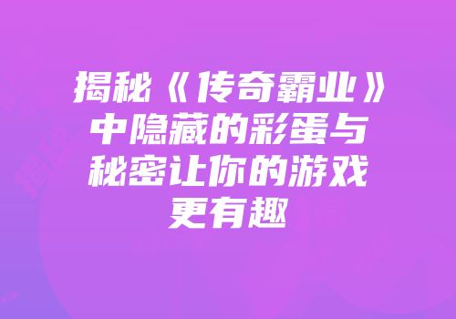 揭秘《传奇霸业》中隐藏的彩蛋与秘密让你的游戏更有趣