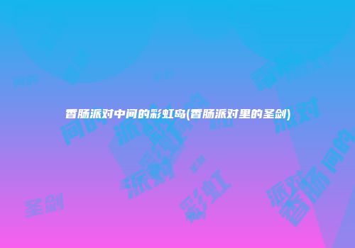 香肠派对中间的彩虹岛(香肠派对里的圣剑)