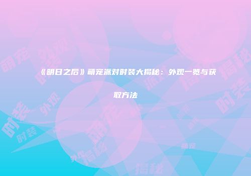 《明日之后》萌宠派对时装大揭秘：外观一览与获取方法
