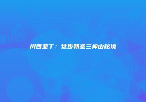 川西亚丁：徒步朝圣三神山秘境