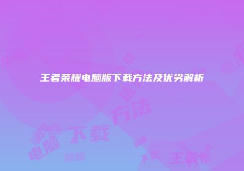 王者荣耀电脑版下载方法及优劣解析
