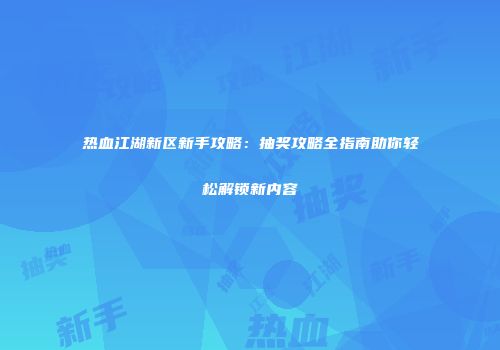 热血江湖新区新手攻略：抽奖攻略全指南助你轻松解锁新内容