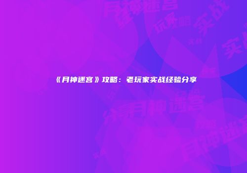 《月神迷宫》攻略：老玩家实战经验分享