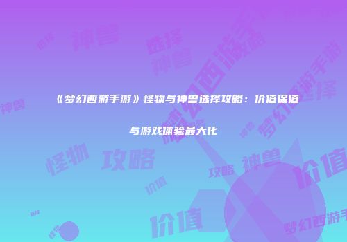 《梦幻西游手游》怪物与神兽选择攻略：价值保值与游戏体验最大化