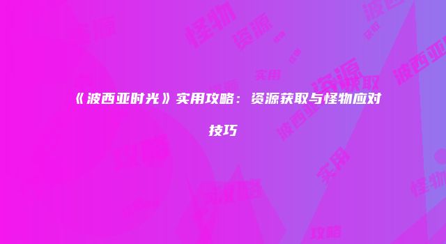 《波西亚时光》实用攻略：资源获取与怪物应对技巧