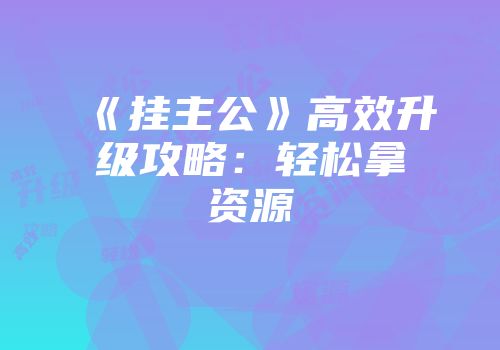 《挂主公》高效升级攻略：轻松拿资源