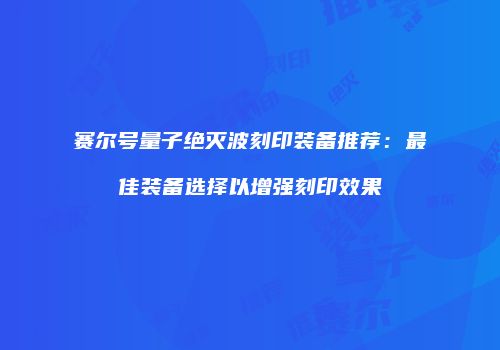 赛尔号量子绝灭波刻印装备推荐：最佳装备选择以增强刻印效果