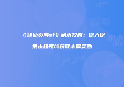 《修仙页游sf》副本攻略：深入探索未知领域获取丰厚奖励