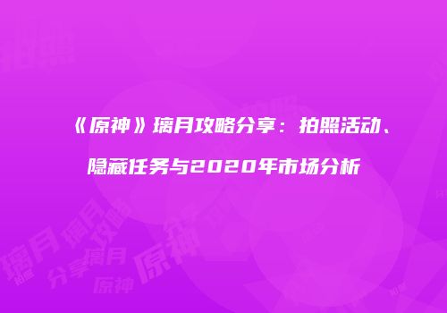 《原神》璃月攻略分享：拍照活动、隐藏任务与2020年市场分析