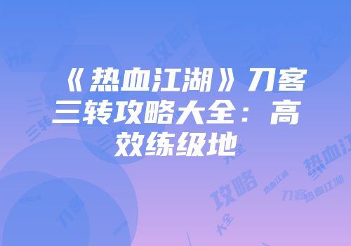 《热血江湖》刀客三转攻略大全：高效练级地