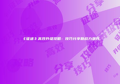 《征途》高效升级攻略：技巧分享助战力飙升